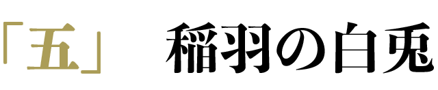 「五」 稲羽の白兎